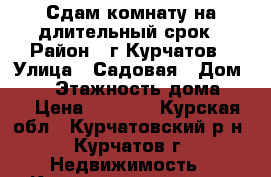 Сдам комнату на длительный срок › Район ­ г.Курчатов › Улица ­ Садовая › Дом ­ 11 › Этажность дома ­ 9 › Цена ­ 4 000 - Курская обл., Курчатовский р-н, Курчатов г. Недвижимость » Квартиры аренда   . Курская обл.